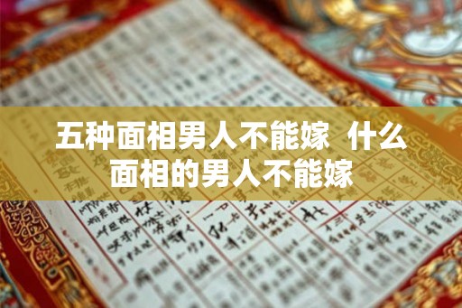 五种面相男人不能嫁 什么面相的男人不能嫁 五种面相男人不能嫁 什么面相的男人不能嫁
