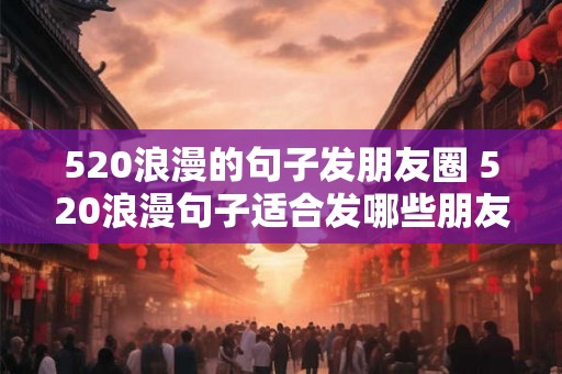 520浪漫的句子发朋友圈 520浪漫句子适合发哪些朋友圈