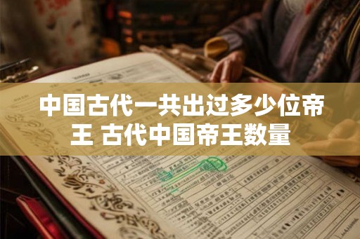 中国古代一共出过多少位帝王 古代中国帝王数量 中国古代一共出过多少位帝王 古代中国帝王数量