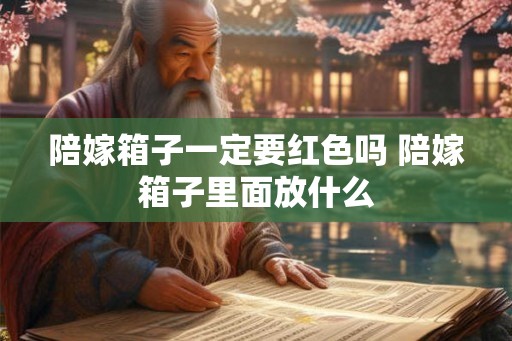 陪嫁箱子一定要红色吗 陪嫁箱子里面放什么