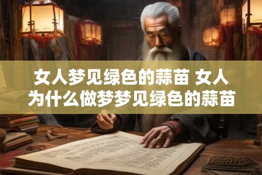 女人梦见绿色的蒜苗 女人为什么做梦梦见绿色的蒜苗