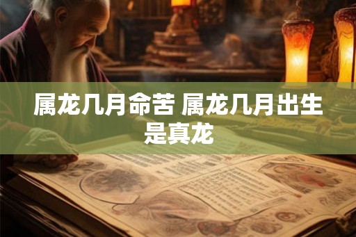 属龙几月命苦 属龙几月出生是真龙