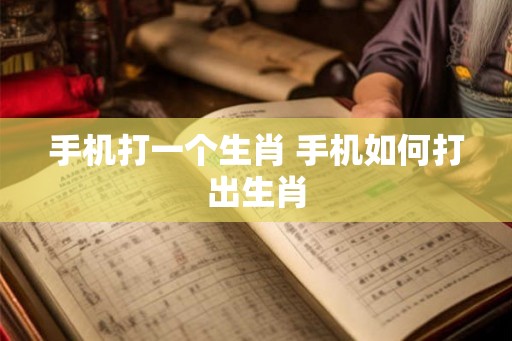 手机打一个生肖 手机如何打出生肖