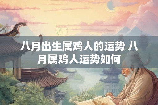 八月出生属鸡人的运势 八月属鸡人运势如何 八月出生属鸡人的运势 八月属鸡人运势如何