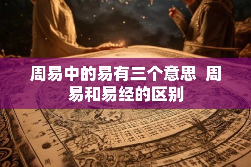 周易中的易有三个意思  周易和易经的区别