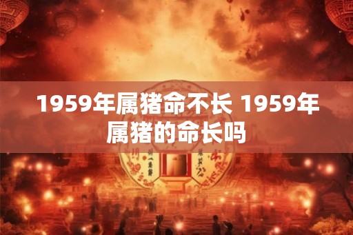 1959年属猪命不长 1959年属猪的命长吗