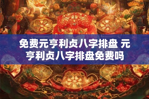免费元亨利贞八字排盘 元亨利贞八字排盘免费吗