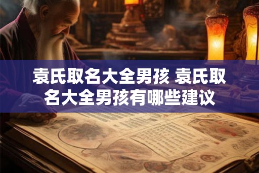 袁氏取名大全男孩 袁氏取名大全男孩有哪些建议