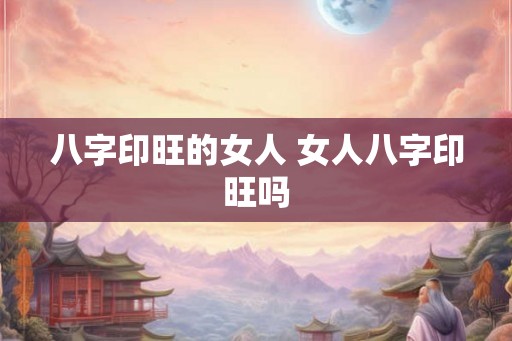八字印旺的女人 女人八字印旺吗