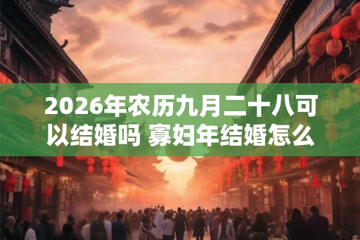 2026年农历九月二十八可以结婚吗 寡妇年结婚怎么破解