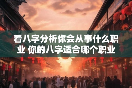 看八字分析你会从事什么职业 你的八字适合哪个职业