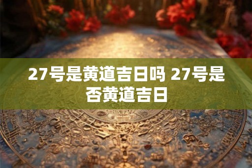 27号是黄道吉日吗 27号是否黄道吉日