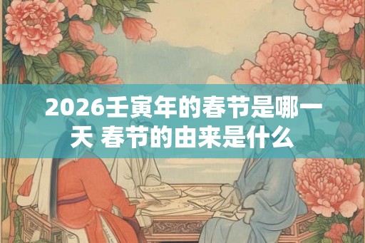 2026壬寅年的春节是哪一天 春节的由来是什么