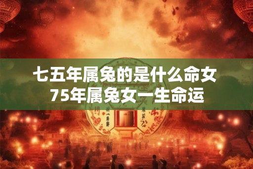 七五年属兔的是什么命女 75年属兔女一生命运 七五年属兔的是什么命女 75年属兔女一生命运