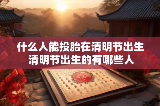 什么人能投胎在清明节出生 清明节出生的有哪些人