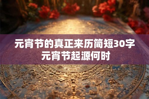 元宵节的真正来历简短30字 元宵节起源何时