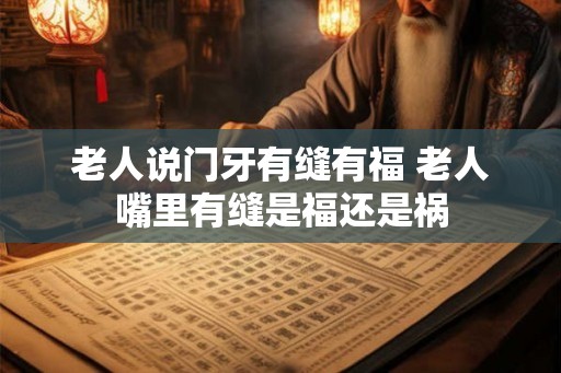 老人说门牙有缝有福 老人嘴里有缝是福还是祸 老人说门牙有缝有福 老人嘴里有缝是福还是祸