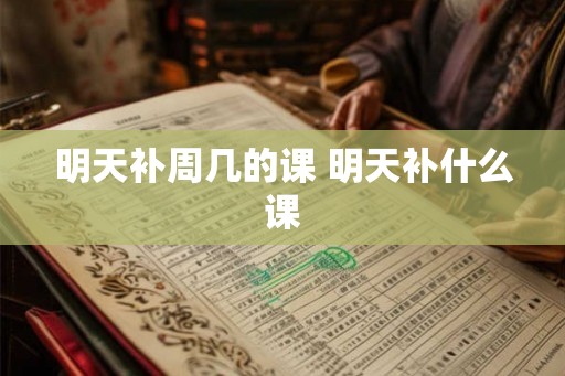 明天补周几的课 明天补什么课
