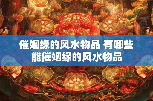 催姻缘的风水物品 有哪些能催姻缘的风水物品
