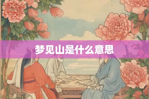 梦见山是什么意思 梦见山是什么意思