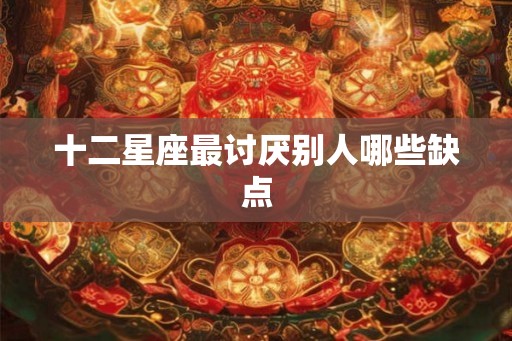 十二星座最讨厌别人哪些缺点 十二星座最讨厌别人哪些缺点