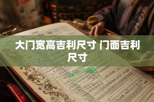 大门宽高吉利尺寸 门面吉利尺寸 大门宽高吉利尺寸 门面吉利尺寸