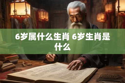6岁属什么生肖 6岁生肖是什么