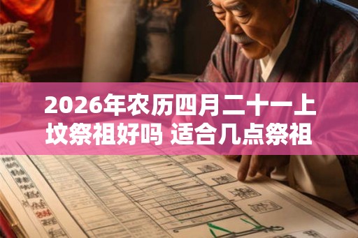2026年农历四月二十一上坟祭祖好吗 适合几点祭祖