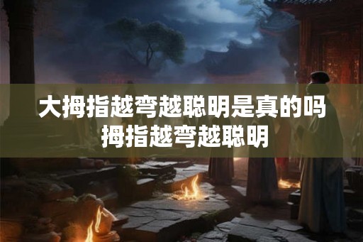 大拇指越弯越聪明是真的吗 拇指越弯越聪明 大拇指越弯越聪明是真的吗 拇指越弯越聪明