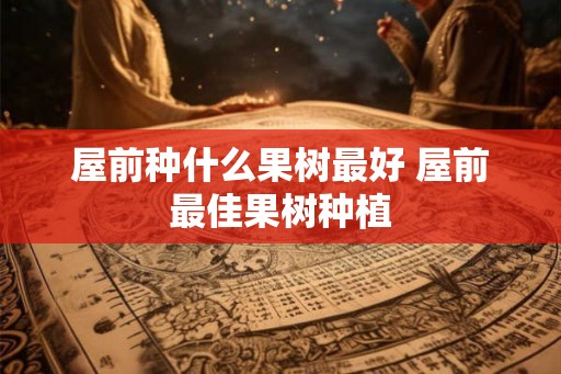 屋前种什么果树最好 屋前最佳果树种植 屋前种什么果树最好 屋前最佳果树种植
