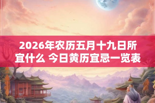 2026年农历五月十九日所宜什么 今日黄历宜忌一览表 2026年农历五月十九日所宜什么 今日黄历宜忌一览表
