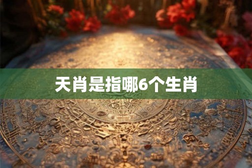 天肖是指哪6个生肖