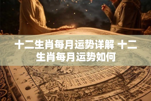 十二生肖每月运势详解 十二生肖每月运势如何