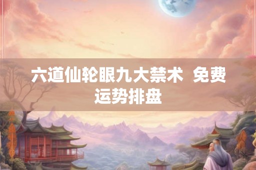 六道仙轮眼九大禁术 免费运势排盘 六道仙轮眼九大禁术 免费运势排盘