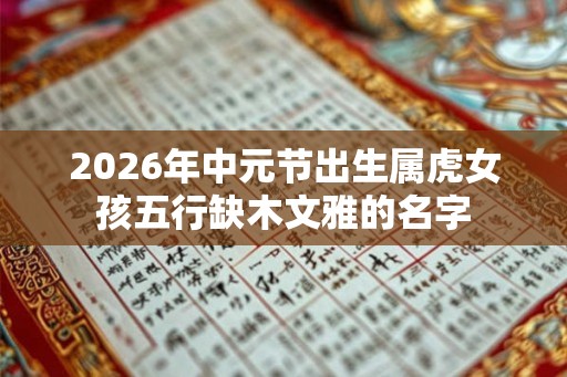 2026年中元节出生属虎女孩五行缺木文雅的名字