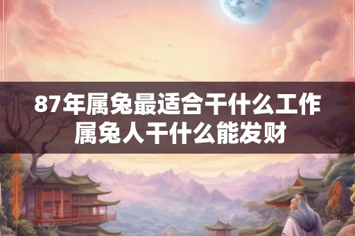 87年属兔最适合干什么工作 属兔人干什么能发财