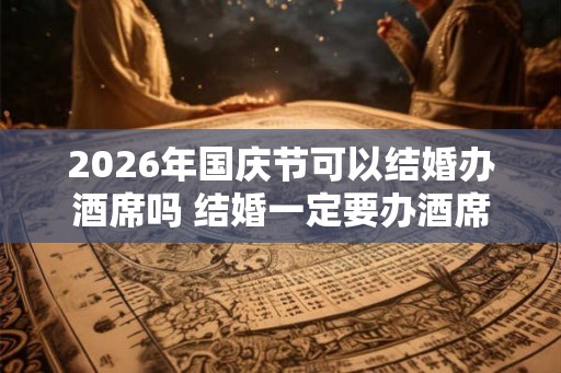 2026年国庆节可以结婚办酒席吗 结婚一定要办酒席吗