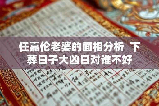 任嘉伦老婆的面相分析 下葬日子大凶日对谁不好 任嘉伦老婆的面相分析 下葬日子大凶日对谁不好