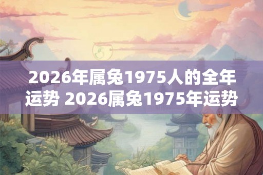 2026年属兔1975人的全年运势 2026属兔1975年运势如何