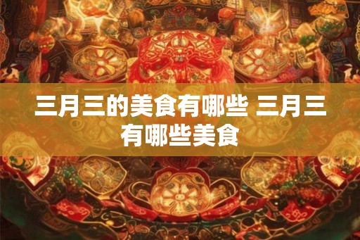 三月三的美食有哪些 三月三有哪些美食