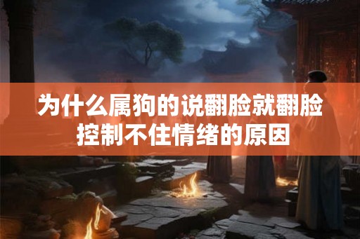 为什么属狗的说翻脸就翻脸 控制不住情绪的原因 为什么属狗的说翻脸就翻脸 控制不住情绪的原因