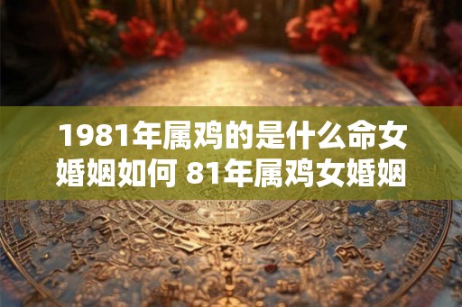 1981年属鸡的是什么命女婚姻如何 81年属鸡女婚姻命运分析