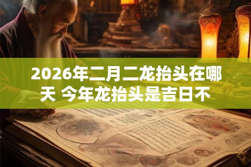 2026年二月二龙抬头在哪天 今年龙抬头是吉日不