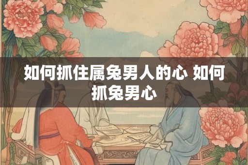 如何抓住属兔男人的心 如何抓兔男心