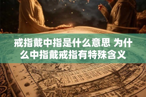 戒指戴中指是什么意思 为什么中指戴戒指有特殊含义