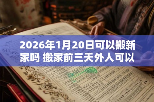 2026年1月20日可以搬新家吗 搬家前三天外人可以进入吗
