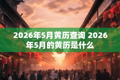 2026年5月黄历查询 2026年5月的黄历是什么