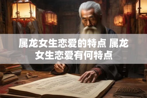 属龙女生恋爱的特点 属龙女生恋爱有何特点 属龙女生恋爱的特点 属龙女生恋爱有何特点