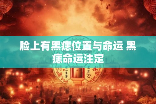 脸上有黑痣位置与命运 黑痣命运注定