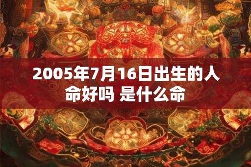 2005年7月16日出生的人命好吗 是什么命